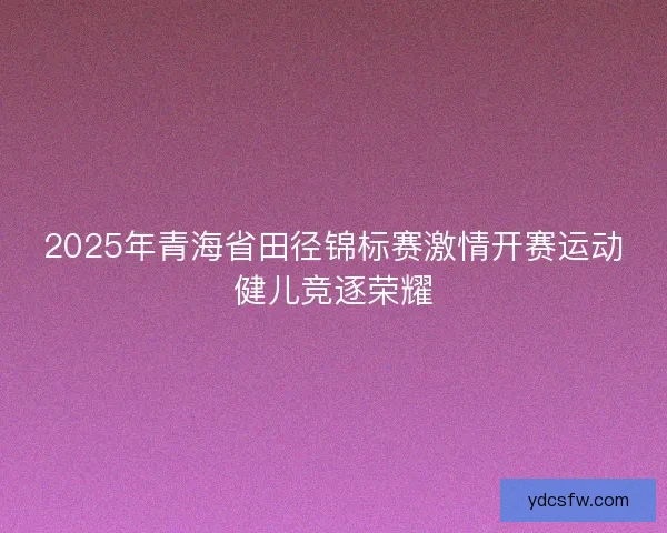 2025年青海省田径锦标赛激情开赛运动健儿竞逐荣耀