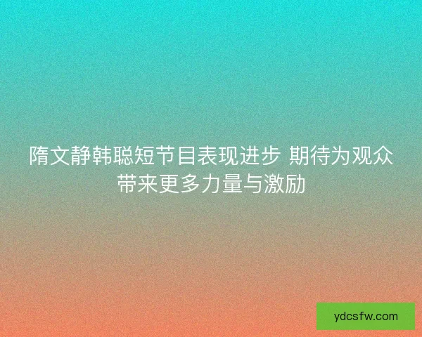 隋文静韩聪短节目表现进步 期待为观众带来更多力量与激励