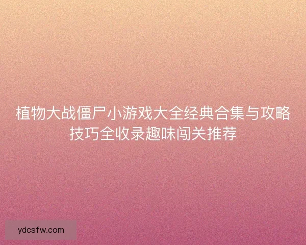 植物大战僵尸小游戏大全经典合集与攻略技巧全收录趣味闯关推荐