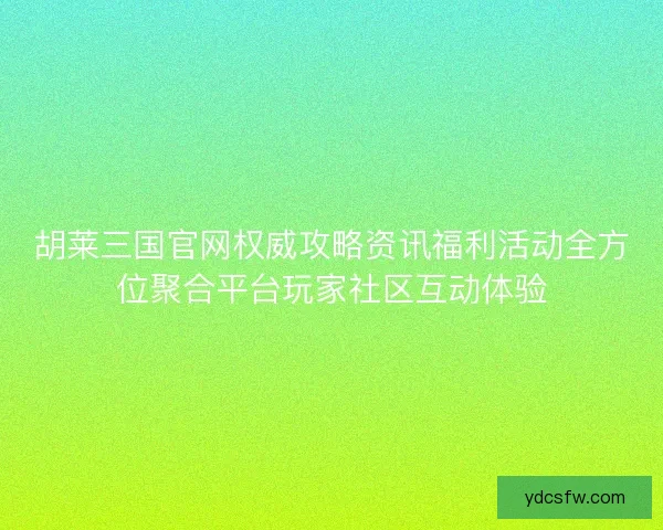 胡莱三国官网权威攻略资讯福利活动全方位聚合平台玩家社区互动体验