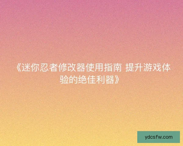 《迷你忍者修改器使用指南 提升游戏体验的绝佳利器》