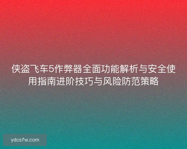 侠盗飞车5作弊器全面功能解析与安全使用指南进阶技巧与风险防范策略