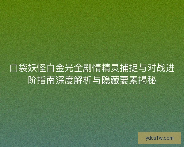 口袋妖怪白金光全剧情精灵捕捉与对战进阶指南深度解析与隐藏要素揭秘