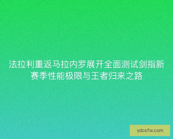 法拉利重返马拉内罗展开全面测试剑指新赛季性能极限与王者归来之路