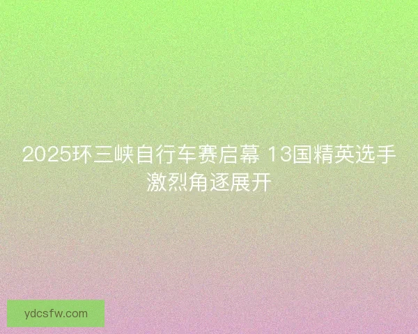 2025环三峡自行车赛启幕 13国精英选手激烈角逐展开
