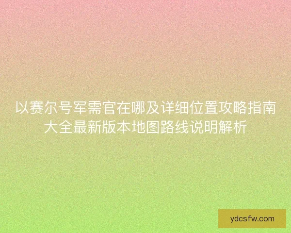 以赛尔号军需官在哪及详细位置攻略指南大全最新版本地图路线说明解析