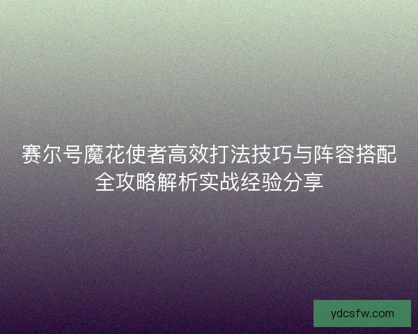 赛尔号魔花使者高效打法技巧与阵容搭配全攻略解析实战经验分享
