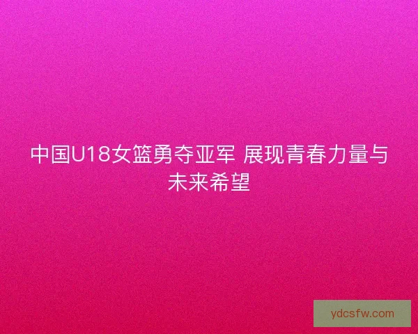 中国U18女篮勇夺亚军 展现青春力量与未来希望