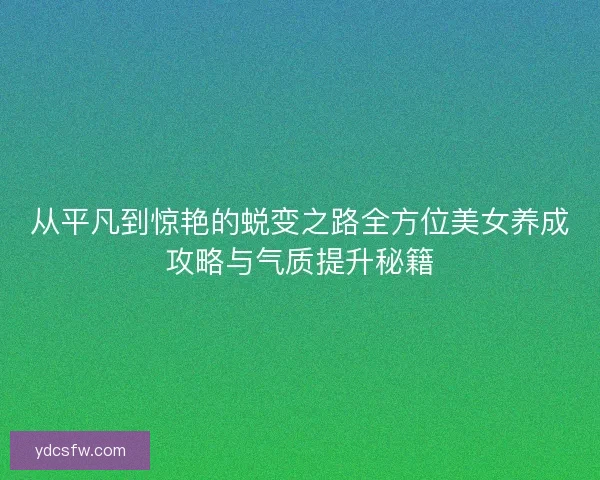 从平凡到惊艳的蜕变之路全方位美女养成攻略与气质提升秘籍