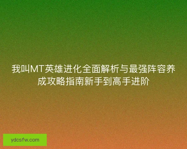 我叫MT英雄进化全面解析与最强阵容养成攻略指南新手到高手进阶