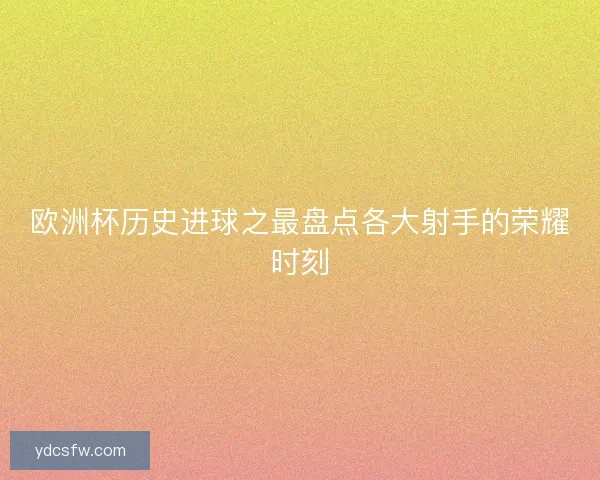欧洲杯历史进球之最盘点各大射手的荣耀时刻