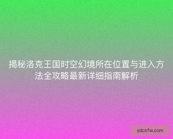 揭秘洛克王国时空幻境所在位置与进入方法全攻略最新详细指南解析