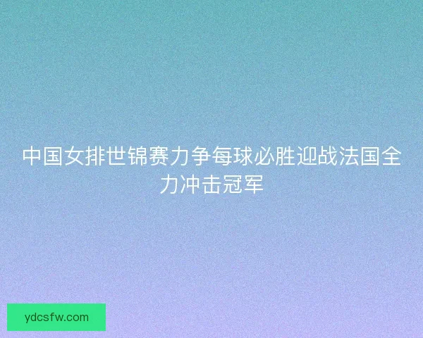 中国女排世锦赛力争每球必胜迎战法国全力冲击冠军