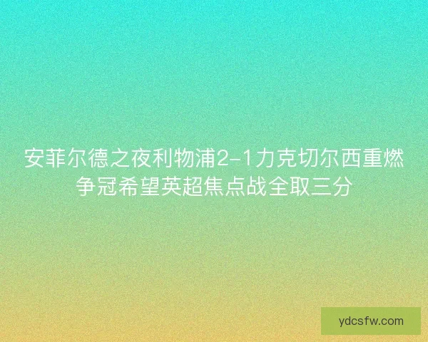 安菲尔德之夜利物浦2-1力克切尔西重燃争冠希望英超焦点战全取三分
