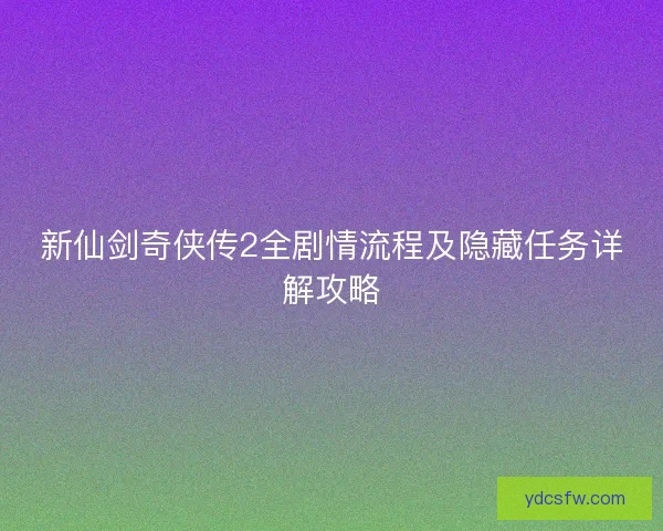 新仙剑奇侠传2全剧情流程及隐藏任务详解攻略