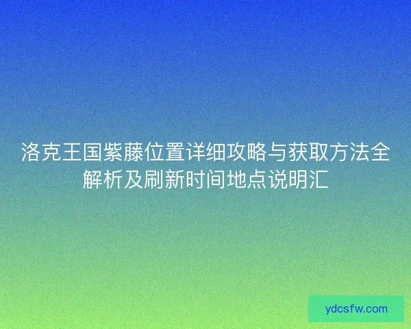 洛克王国紫藤位置详细攻略与获取方法全解析及刷新时间地点说明汇