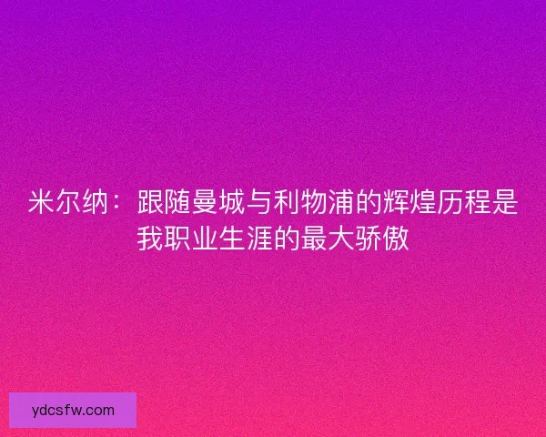米尔纳：跟随曼城与利物浦的辉煌历程是我职业生涯的最大骄傲