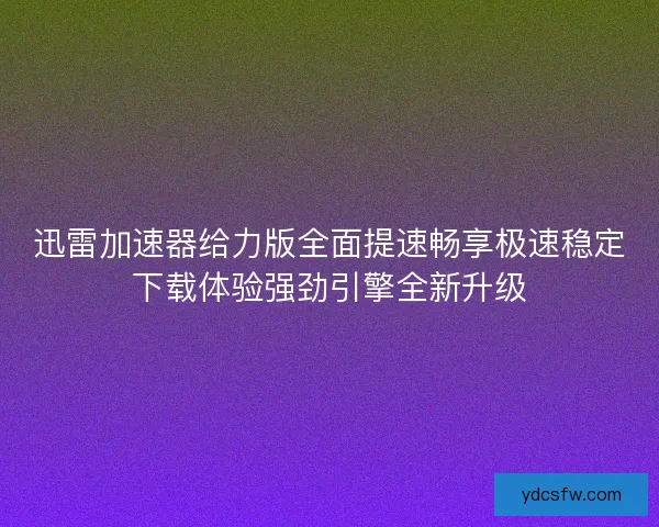 迅雷加速器给力版全面提速畅享极速稳定下载体验强劲引擎全新升级