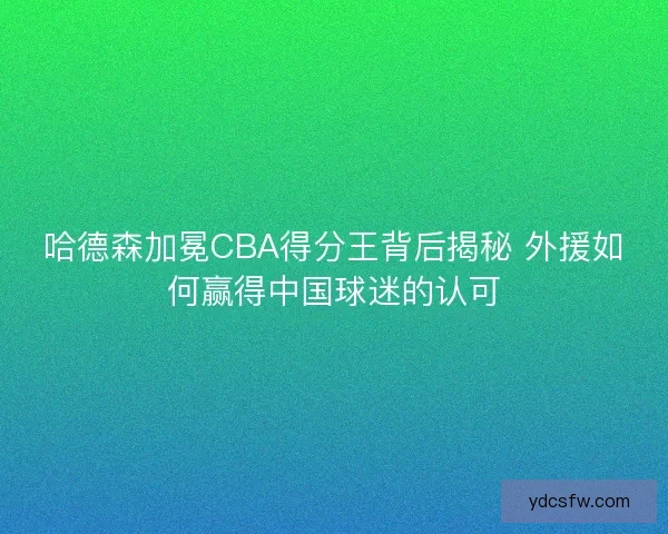 哈德森加冕CBA得分王背后揭秘 外援如何赢得中国球迷的认可