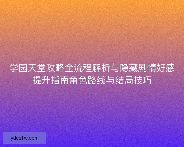 学园天堂攻略全流程解析与隐藏剧情好感提升指南角色路线与结局技巧