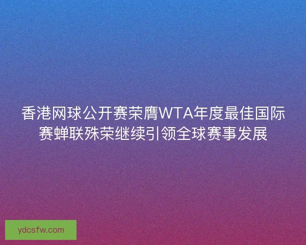 香港网球公开赛荣膺WTA年度最佳国际赛蝉联殊荣继续引领全球赛事发展