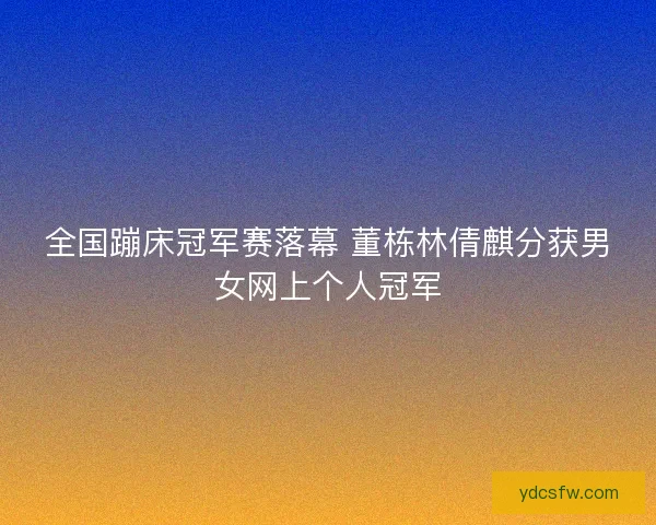 全国蹦床冠军赛落幕 董栋林倩麒分获男女网上个人冠军