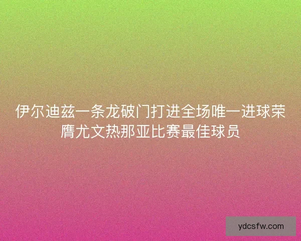 伊尔迪兹一条龙破门打进全场唯一进球荣膺尤文热那亚比赛最佳球员
