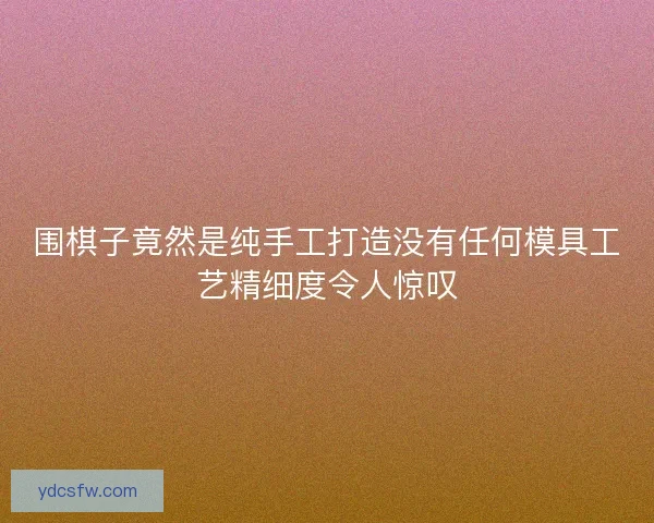 围棋子竟然是纯手工打造没有任何模具工艺精细度令人惊叹