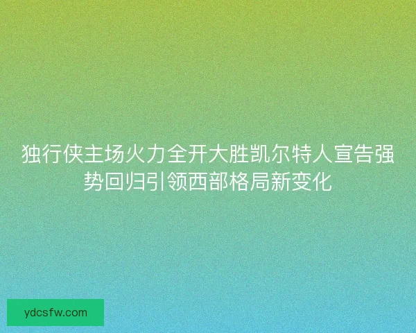 独行侠主场火力全开大胜凯尔特人宣告强势回归引领西部格局新变化