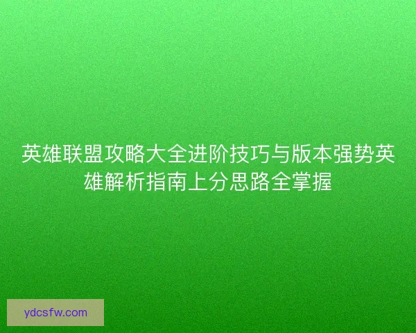 英雄联盟攻略大全进阶技巧与版本强势英雄解析指南上分思路全掌握
